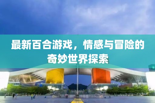 最新百合游戲，情感與冒險的奇妙世界探索