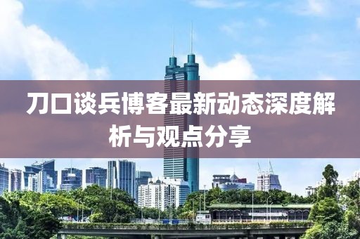 刀口談兵博客最新動態(tài)深度解析與觀點分享