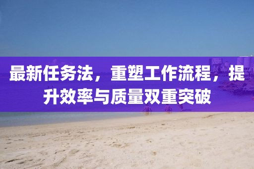 最新任務(wù)法，重塑工作流程，提升效率與質(zhì)量雙重突破