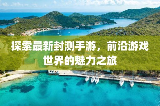 探索最新封測(cè)手游，前沿游戲世界的魅力之旅