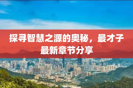 探尋智慧之源的奧秘，最才子最新章節(jié)分享