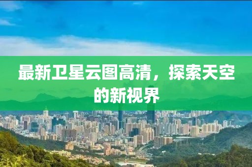 最新衛(wèi)星云圖高清，探索天空的新視界