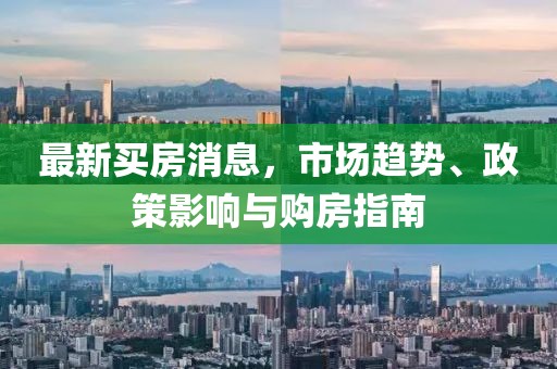 最新買(mǎi)房消息，市場(chǎng)趨勢(shì)、政策影響與購(gòu)房指南