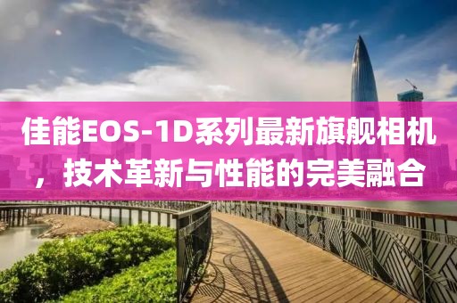 佳能EOS-1D系列最新旗艦相機(jī)，技術(shù)革新與性能的完美融合