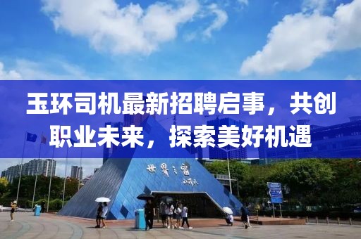 玉環(huán)司機(jī)最新招聘啟事，共創(chuàng)職業(yè)未來(lái)，探索美好機(jī)遇