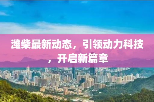 濰柴最新動(dòng)態(tài)，引領(lǐng)動(dòng)力科技，開(kāi)啟新篇章