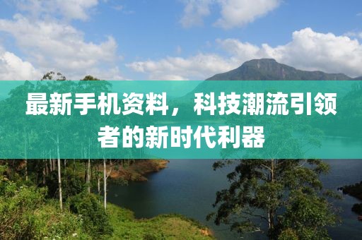 最新手機(jī)資料，科技潮流引領(lǐng)者的新時(shí)代利器