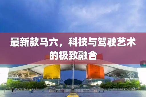 最新款馬六，科技與駕駛藝術(shù)的極致融合