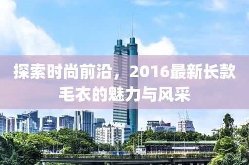 探索時(shí)尚前沿，2016最新長(zhǎng)款毛衣的魅力與風(fēng)采