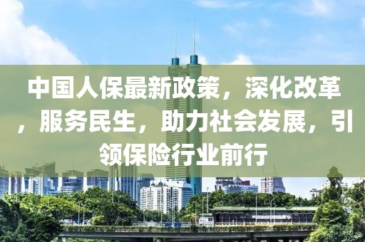 中國人保最新政策，深化改革，服務民生，助力社會發(fā)展，引領保險行業(yè)前行