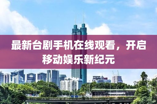 最新臺劇手機在線觀看，開啟移動娛樂新紀元