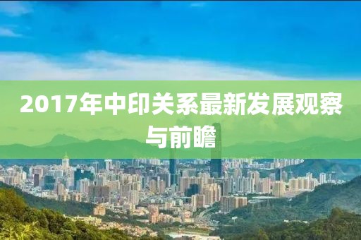 2017年中印關(guān)系最新發(fā)展觀察與前瞻