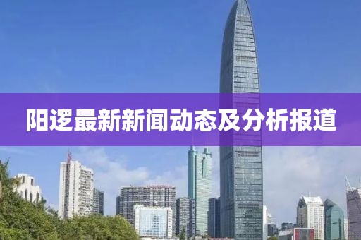 陽邏最新新聞動態(tài)及分析報道