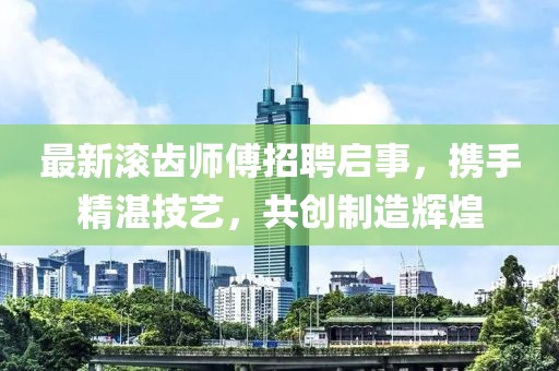 最新滾齒師傅招聘啟事，攜手精湛技藝，共創(chuàng)制造輝煌