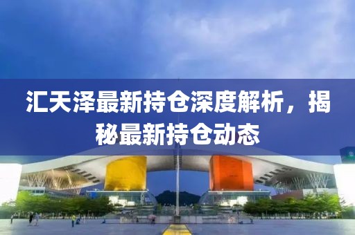 匯天澤最新持倉深度解析，揭秘最新持倉動態(tài)