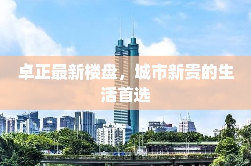 卓正最新樓盤，城市新貴的生活首選