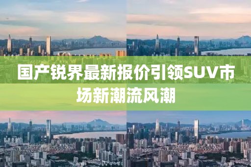 國產(chǎn)銳界最新報(bào)價(jià)引領(lǐng)SUV市場新潮流風(fēng)潮