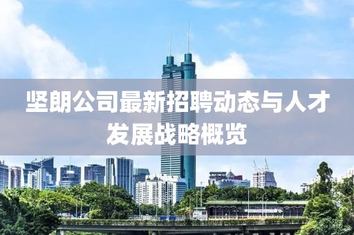 堅(jiān)朗公司最新招聘動(dòng)態(tài)與人才發(fā)展戰(zhàn)略概覽