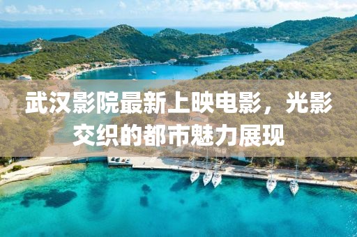 武漢影院最新上映電影，光影交織的都市魅力展現(xiàn)