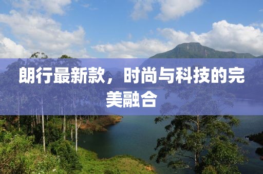 朗行最新款，時尚與科技的完美融合
