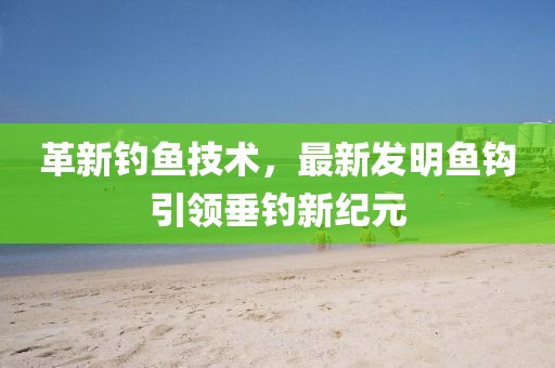 革新釣魚技術(shù)，最新發(fā)明魚鉤引領(lǐng)垂釣新紀元