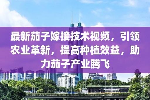 最新茄子嫁接技術視頻，引領農業(yè)革新，提高種植效益，助力茄子產業(yè)騰飛