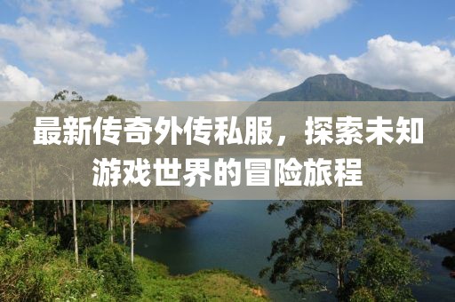 最新傳奇外傳私服，探索未知游戲世界的冒險旅程