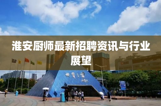 淮安廚師最新招聘資訊與行業(yè)展望