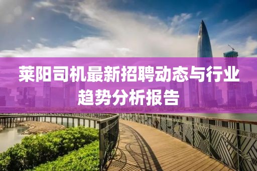 萊陽司機最新招聘動態(tài)與行業(yè)趨勢分析報告
