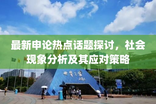 最新申論熱點話題探討，社會現象分析及其應對策略