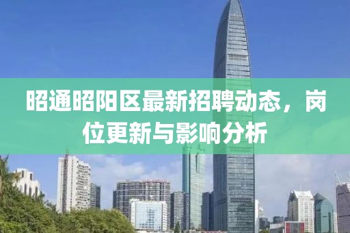 昭通昭陽區(qū)最新招聘動態(tài)，崗位更新與影響分析
