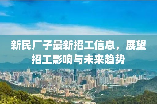 新民廠子最新招工信息，展望招工影響與未來趨勢
