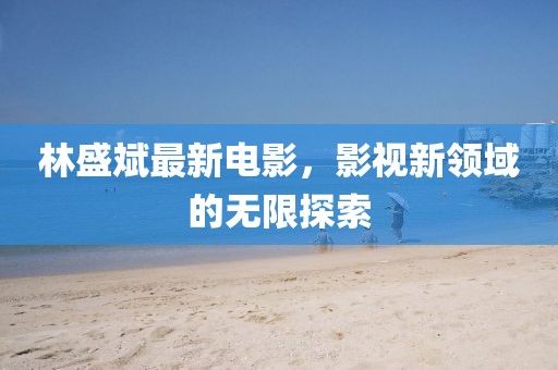 林盛斌最新電影，影視新領(lǐng)域的無限探索