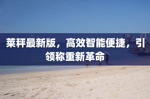 萊秤最新版，高效智能便捷，引領(lǐng)稱重新革命