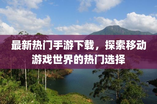 最新熱門手游下載，探索移動(dòng)游戲世界的熱門選擇