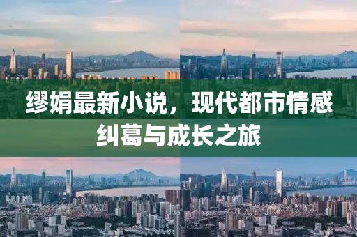 繆娟最新小說，現(xiàn)代都市情感糾葛與成長之旅