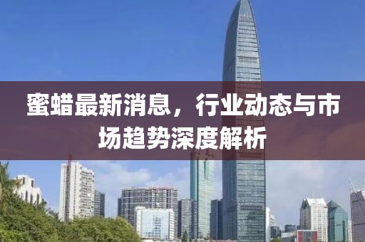 蜜蠟最新消息，行業(yè)動(dòng)態(tài)與市場趨勢深度解析