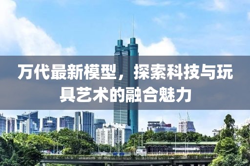 萬代最新模型，探索科技與玩具藝術(shù)的融合魅力