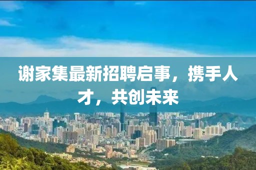 謝家集最新招聘啟事，攜手人才，共創(chuàng)未來