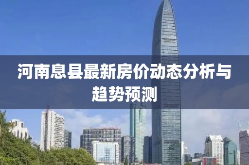 河南息縣最新房?jī)r(jià)動(dòng)態(tài)分析與趨勢(shì)預(yù)測(cè)