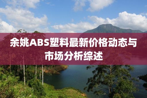 余姚ABS塑料最新價格動態(tài)與市場分析綜述