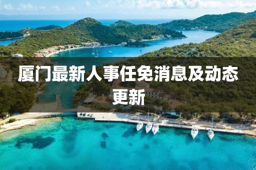廈門最新人事任免消息及動(dòng)態(tài)更新