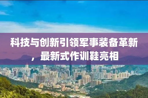 科技與創(chuàng)新引領(lǐng)軍事裝備革新，最新式作訓(xùn)鞋亮相