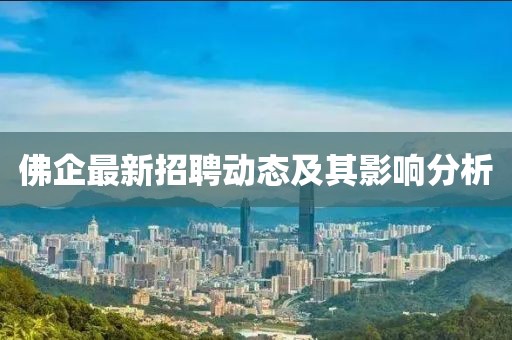 佛企最新招聘動(dòng)態(tài)及其影響分析