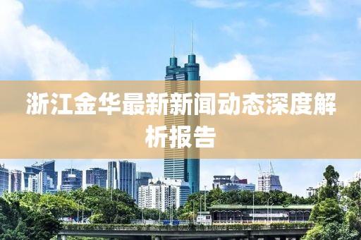 浙江金華最新新聞動態(tài)深度解析報告
