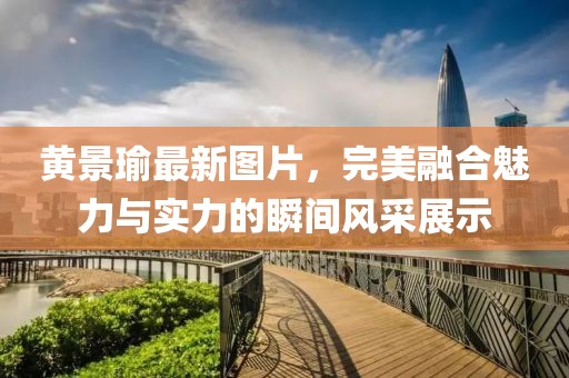 黃景瑜最新圖片，完美融合魅力與實力的瞬間風(fēng)采展示