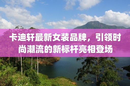 卡迪軒最新女裝品牌，引領(lǐng)時(shí)尚潮流的新標(biāo)桿亮相登場