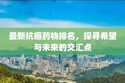 最新抗癌藥物排名，探尋希望與未來的交匯點