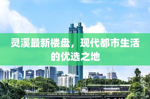 靈溪最新樓盤，現(xiàn)代都市生活的優(yōu)選之地