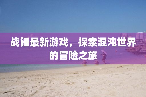 戰(zhàn)錘最新游戲，探索混沌世界的冒險(xiǎn)之旅